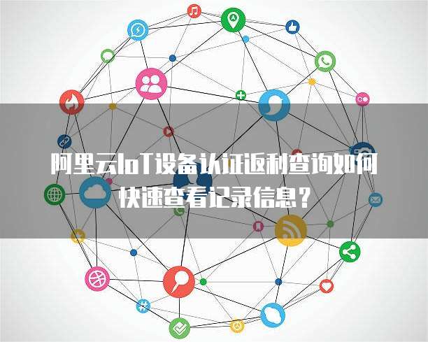 阿里云IoT设备认证返利查询如何快速查看记录信息?