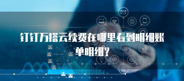 钉钉万搭云续费在哪里看到明细账单明细?