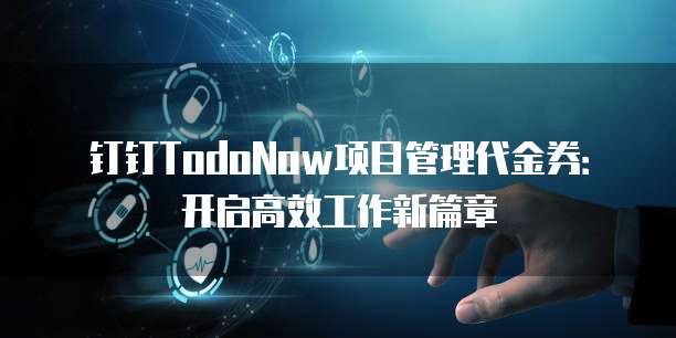钉钉TodoNow项目管理代金券：开启高效工作新篇章