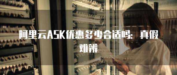 阿里云ASK优惠多少合适吗:真假难辨