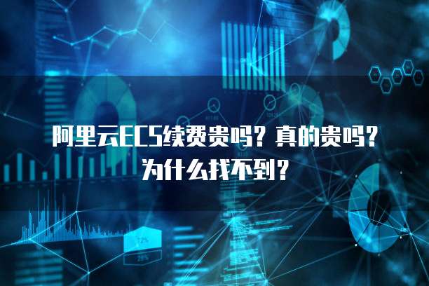 阿里云ECS续费贵吗？真的贵吗？为什么找不到？