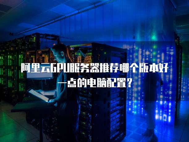 阿里云GPU服务器推荐哪个版本好一点的电脑配置?