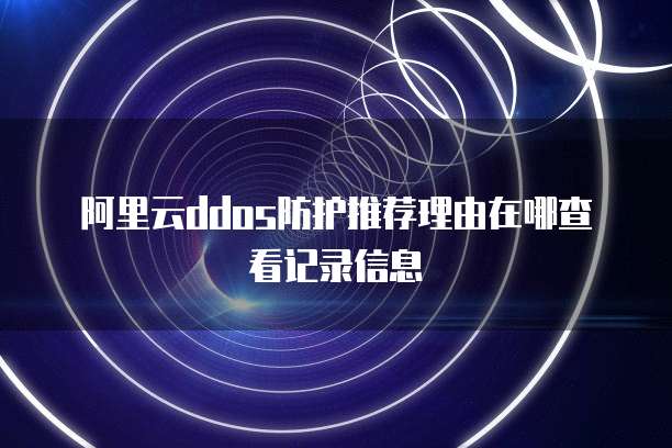 阿里云ddos防护推荐理由在哪查看记录信息