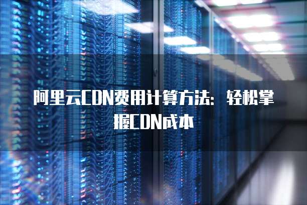 阿里云CDN费用计算方法:轻松掌握CDN成本
