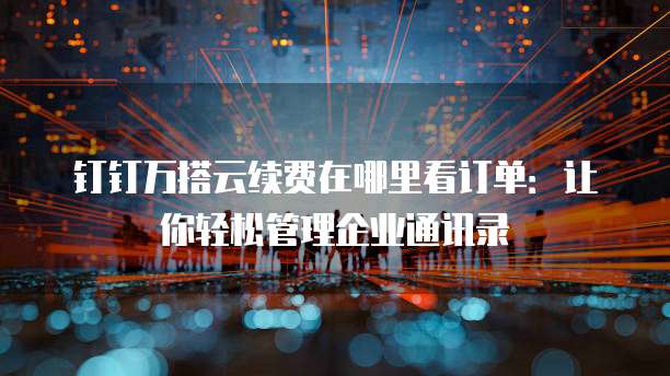 钉钉万搭云续费在哪里看订单:让你轻松管理企业通讯录