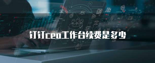 钉钉ceo工作台续费是多少