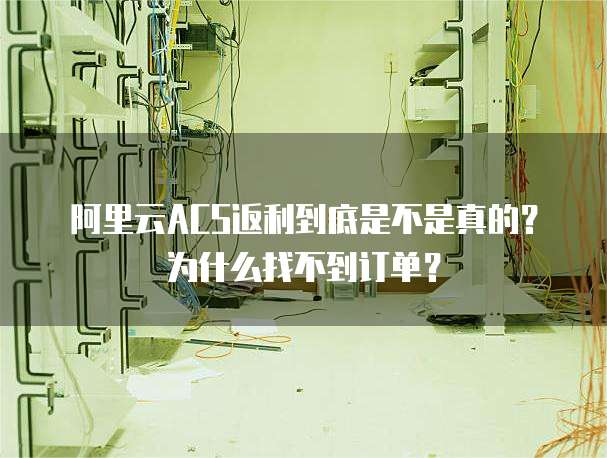 阿里云ACS返利到底是不是真的?为什么找不到订单?