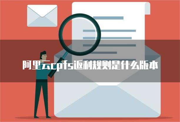 阿里云cpfs返利规则是什么版本