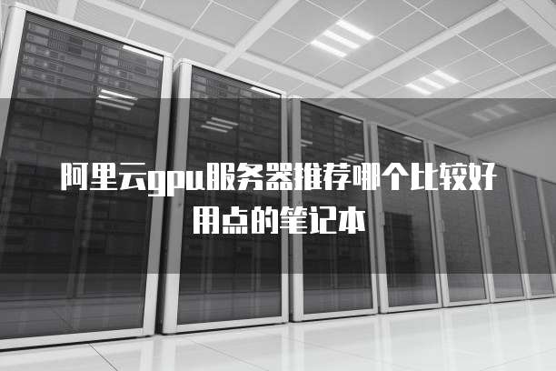 阿里云gpu服务器推荐哪个比较好用点的笔记本