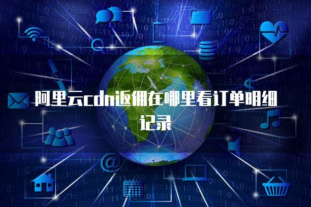 阿里云cdn返佣在哪里看订单明细记录