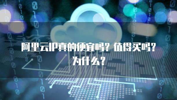 阿里云IP真的便宜吗？值得买吗？为什么？