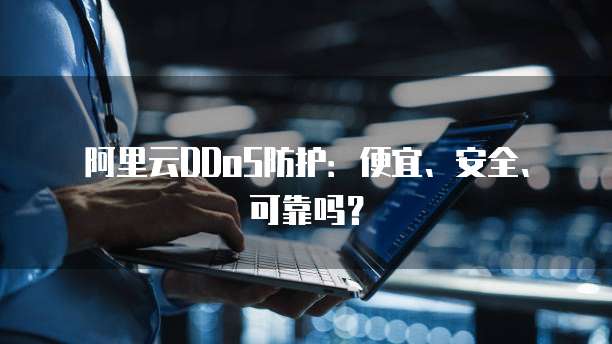 阿里云DDoS防护：便宜、安全、可靠吗？