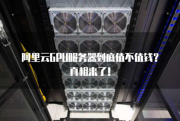 阿里云GPU服务器到底值不值钱?真相来了!