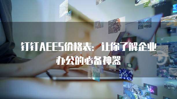 钉钉AEES价格表:让你了解企业办公的必备神器