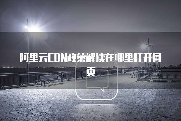 阿里云CDN政策解读在哪里打开网页