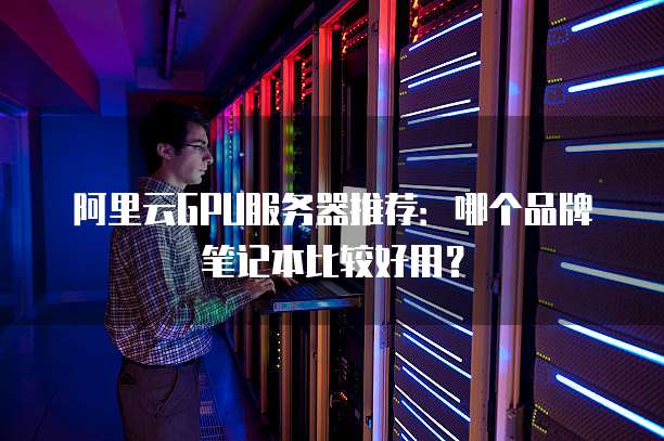 阿里云GPU服务器推荐:哪个品牌笔记本比较好用?