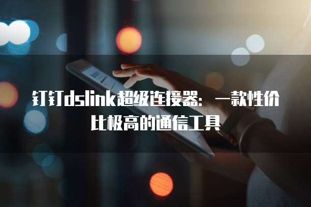 钉钉dslink超级连接器:一款性价比极高的通信工具