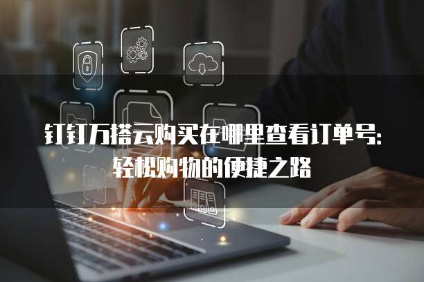 钉钉万搭云购买在哪里查看订单号:轻松购物的便捷之路