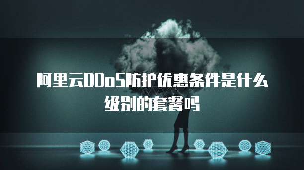 阿里云DDoS防护优惠条件是什么级别的套餐吗