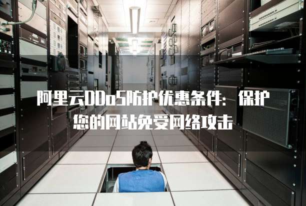 阿里云DDoS防护优惠条件：保护您的网站免受网络攻击