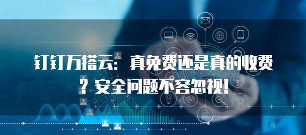 钉钉万搭云:真免费还是真的收费?安全问题不容忽视!