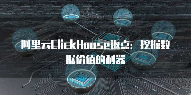 阿里云ClickHouse返点:挖掘数据价值的利器