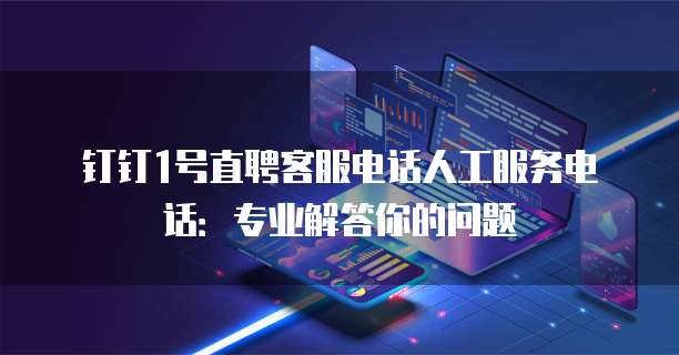钉钉1号直聘客服电话人工服务电话:专业解答你的问题