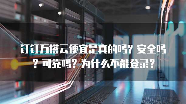 钉钉万搭云便宜是真的吗?安全吗?可靠吗?为什么不能登录?