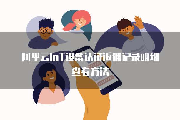 阿里云IoT设备认证返佣记录明细查看方法