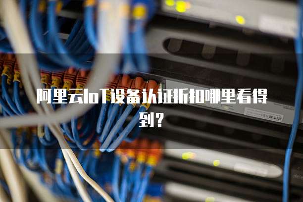 阿里云IoT设备认证折扣哪里看得到?