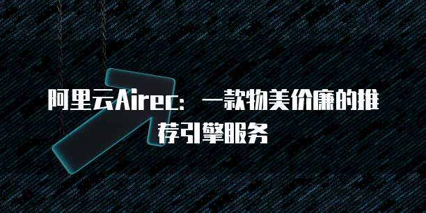 阿里云Airec:一款物美价廉的推荐引擎服务