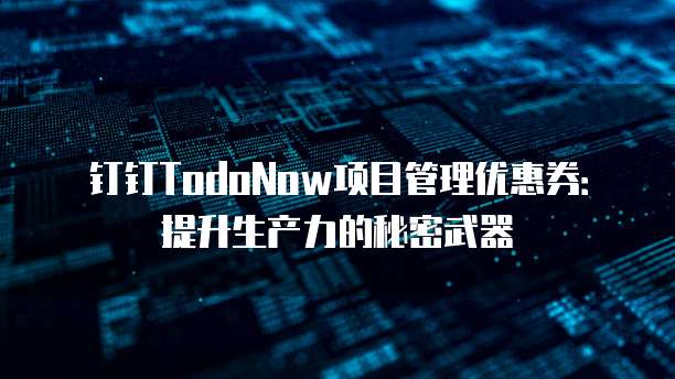 钉钉TodoNow项目管理优惠券：提升生产力的秘密武器