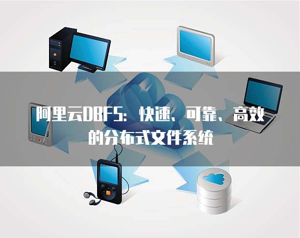 阿里云DBFS:快速、可靠、高效的分布式文件系统