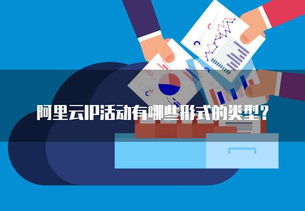 阿里云IP活动有哪些形式的类型?