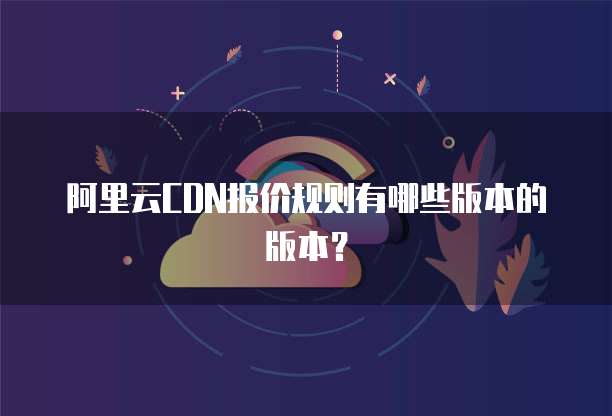 阿里云CDN报价规则有哪些版本的版本？
