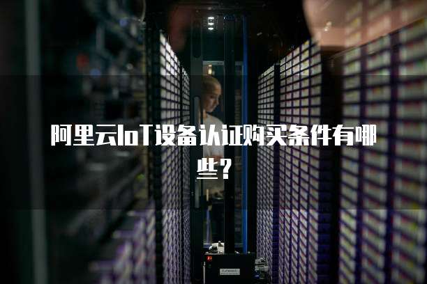阿里云IoT设备认证购买条件有哪些?