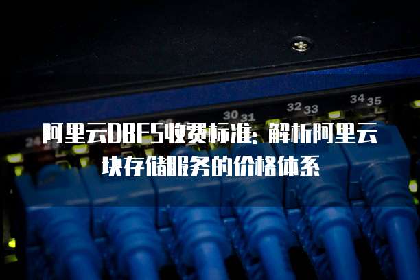 阿里云DBFS收费标准: 解析阿里云块存储服务的价格体系