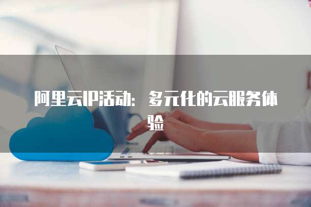 阿里云IP活动:多元化的云服务体验