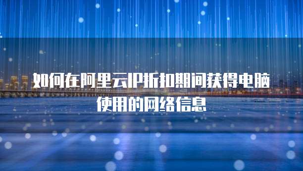 如何在阿里云IP折扣期间获得电脑使用的网络信息