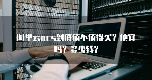 阿里云acs到底值不值得买?便宜吗?多少钱?