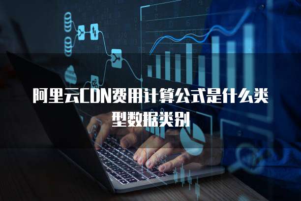 阿里云CDN费用计算公式是什么类型数据类别