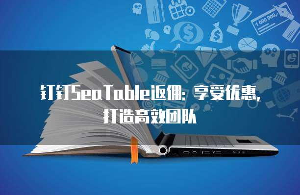 钉钉SeaTable返佣: 享受优惠, 打造高效团队