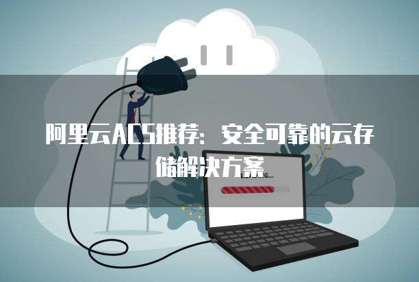 阿里云ACS推荐:安全可靠的云存储解决方案