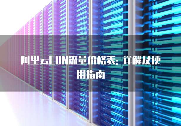 阿里云CDN流量价格表: 详解及使用指南
