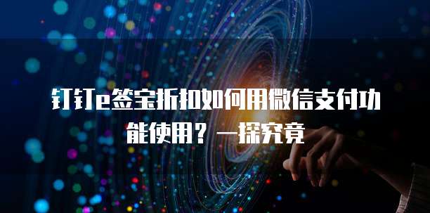 钉钉e签宝折扣如何用微信支付功能使用?一探究竟