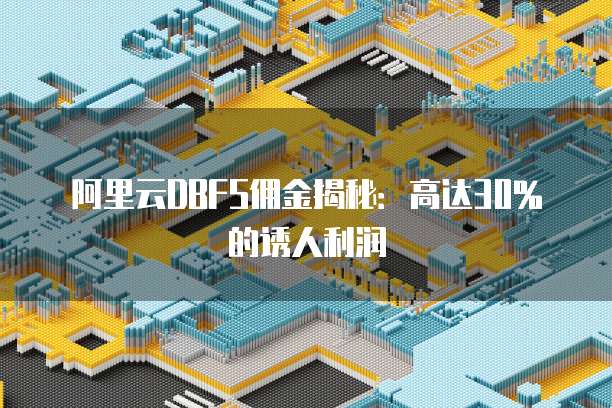 阿里云DBFS佣金揭秘:高达30%的诱人利润