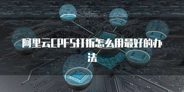 阿里云CPFS打折怎么用最好的办法
