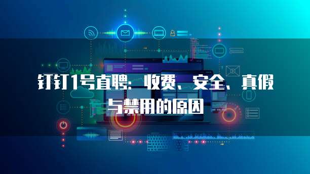 钉钉1号直聘：收费、安全、真假与禁用的原因
