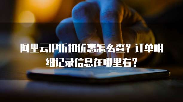 阿里云IP折扣优惠怎么查?订单明细记录信息在哪里看?
