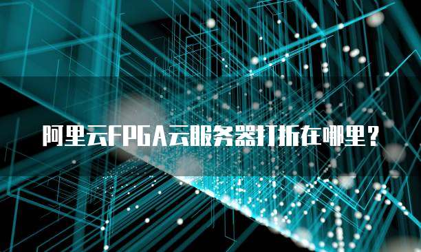 阿里云FPGA云服务器打折在哪里?